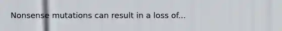 Nonsense mutations can result in a loss of...