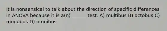 It is nonsensical to talk about the direction of specific differences in ANOVA because it is a(n) ______ test. A) multibus B) octobus C) monobus D) omnibus