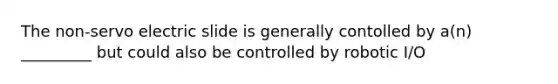 The non-servo electric slide is generally contolled by a(n) _________ but could also be controlled by robotic I/O