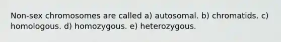 Non-sex chromosomes are called a) autosomal. b) chromatids. c) homologous. d) homozygous. e) heterozygous.