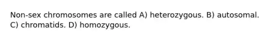 Non-sex chromosomes are called A) heterozygous. B) autosomal. C) chromatids. D) homozygous.