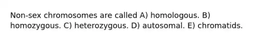 Non-sex chromosomes are called A) homologous. B) homozygous. C) heterozygous. D) autosomal. E) chromatids.