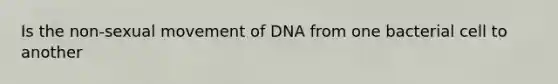 Is the non-sexual movement of DNA from one bacterial cell to another