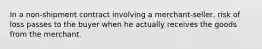 In a non-shipment contract involving a merchant-seller, risk of loss passes to the buyer when he actually receives the goods from the merchant.