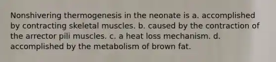 Nonshivering thermogenesis in the neonate is a. accomplished by contracting skeletal muscles. b. caused by the contraction of the arrector pili muscles. c. a heat loss mechanism. d. accomplished by the metabolism of brown fat.