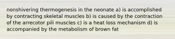 nonshivering thermogenesis in the neonate a) is accomplished by contracting skeletal muscles b) is caused by the contraction of the arrecotor pili muscles c) is a heat loss mechanism d) is accompanied by the metabolism of brown fat