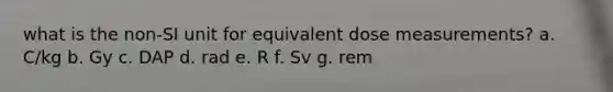 what is the non-SI unit for equivalent dose measurements? a. C/kg b. Gy c. DAP d. rad e. R f. Sv g. rem