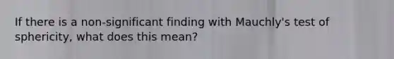 If there is a non-significant finding with Mauchly's test of sphericity, what does this mean?