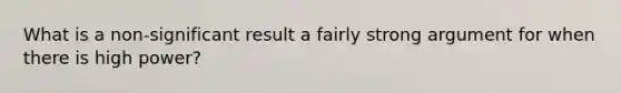 What is a non-significant result a fairly strong argument for when there is high power?
