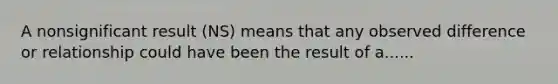 A nonsignificant result (NS) means that any observed difference or relationship could have been the result of a......