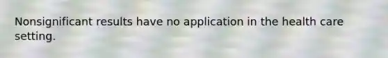 Nonsignificant results have no application in the health care setting.