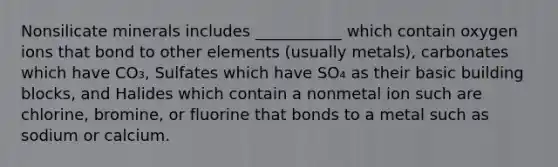 Nonsilicate minerals includes ___________ which contain oxygen ions that bond to other elements (usually metals), carbonates which have CO₃, Sulfates which have SO₄ as their basic building blocks, and Halides which contain a nonmetal ion such are chlorine, bromine, or fluorine that bonds to a metal such as sodium or calcium.