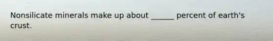 Nonsilicate minerals make up about ______ percent of earth's crust.