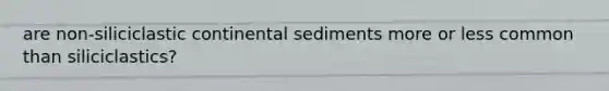 are non-siliciclastic continental sediments more or less common than siliciclastics?