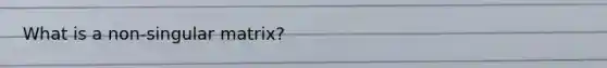 What is a non-singular matrix?