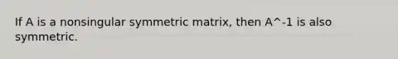 If A is a nonsingular symmetric matrix, then A^-1 is also symmetric.