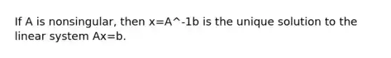 If A is nonsingular, then x=A^-1b is the unique solution to the linear system Ax=b.