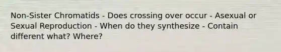 Non-Sister Chromatids - Does crossing over occur - Asexual or Sexual Reproduction - When do they synthesize - Contain different what? Where?