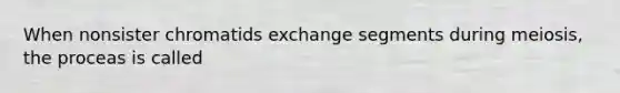 When nonsister chromatids exchange segments during meiosis, the proceas is called