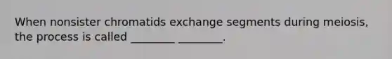 When nonsister chromatids exchange segments during meiosis, the process is called ________ ________.