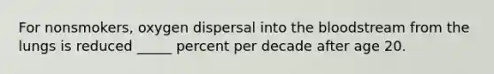 For nonsmokers, oxygen dispersal into the bloodstream from the lungs is reduced _____ percent per decade after age 20.