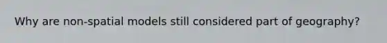 Why are non-spatial models still considered part of geography?