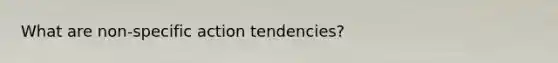 What are non-specific action tendencies?