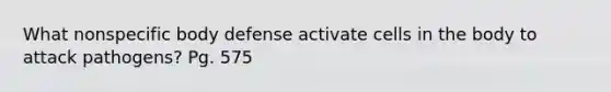 What nonspecific body defense activate cells in the body to attack pathogens? Pg. 575