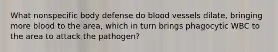 What nonspecific body defense do blood vessels dilate, bringing more blood to the area, which in turn brings phagocytic WBC to the area to attack the pathogen?