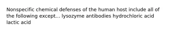 Nonspecific chemical defenses of the human host include all of the following except... lysozyme antibodies hydrochloric acid lactic acid