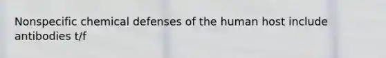 Nonspecific chemical defenses of the human host include antibodies t/f