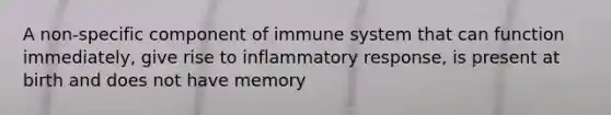 A non-specific component of immune system that can function immediately, give rise to inflammatory response, is present at birth and does not have memory