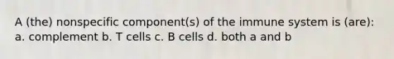 A (the) nonspecific component(s) of the immune system is (are): a. complement b. T cells c. B cells d. both a and b