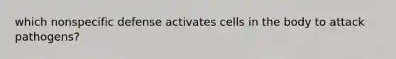 which nonspecific defense activates cells in the body to attack pathogens?