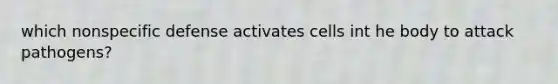 which nonspecific defense activates cells int he body to attack pathogens?