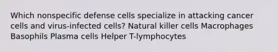 Which nonspecific defense cells specialize in attacking cancer cells and virus-infected cells? Natural killer cells Macrophages Basophils Plasma cells Helper T-lymphocytes