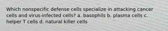 Which nonspecific defense cells specialize in attacking cancer cells and virus-infected cells? a. basophils b. plasma cells c. helper T cells d. natural killer cells