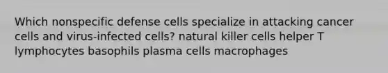 Which nonspecific defense cells specialize in attacking cancer cells and virus-infected cells? natural killer cells helper T lymphocytes basophils plasma cells macrophages