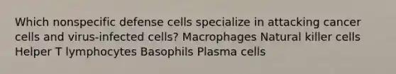 Which nonspecific defense cells specialize in attacking cancer cells and virus-infected cells? Macrophages Natural killer cells Helper T lymphocytes Basophils Plasma cells