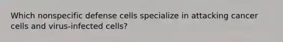 Which nonspecific defense cells specialize in attacking cancer cells and virus-infected cells?