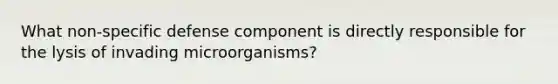 What non-specific defense component is directly responsible for the lysis of invading microorganisms?