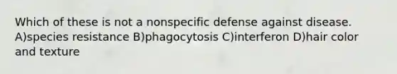 Which of these is not a nonspecific defense against disease. A)species resistance B)phagocytosis C)interferon D)hair color and texture