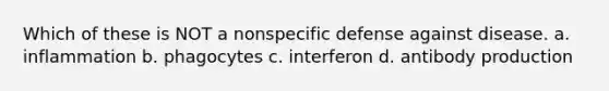 Which of these is NOT a nonspecific defense against disease. a. inflammation b. phagocytes c. interferon d. antibody production