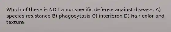 Which of these is NOT a nonspecific defense against disease. A) species resistance B) phagocytosis C) interferon D) hair color and texture