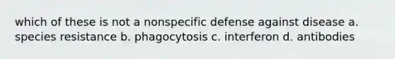 which of these is not a nonspecific defense against disease a. species resistance b. phagocytosis c. interferon d. antibodies