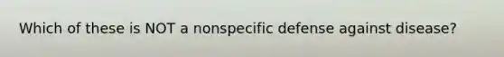 Which of these is NOT a nonspecific defense against disease?