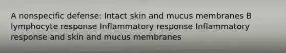 A nonspecific defense: Intact skin and mucus membranes B lymphocyte response Inflammatory response Inflammatory response and skin and mucus membranes