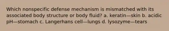 Which nonspecific defense mechanism is mismatched with its associated body structure or body fluid? a. keratin—skin b. acidic pH—stomach c. Langerhans cell—lungs d. lysozyme—tears