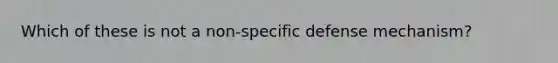 Which of these is not a non-specific defense mechanism?