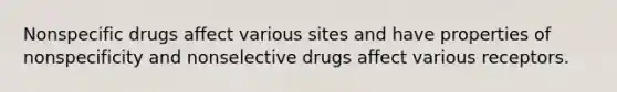 Nonspecific drugs affect various sites and have properties of nonspecificity and nonselective drugs affect various receptors.